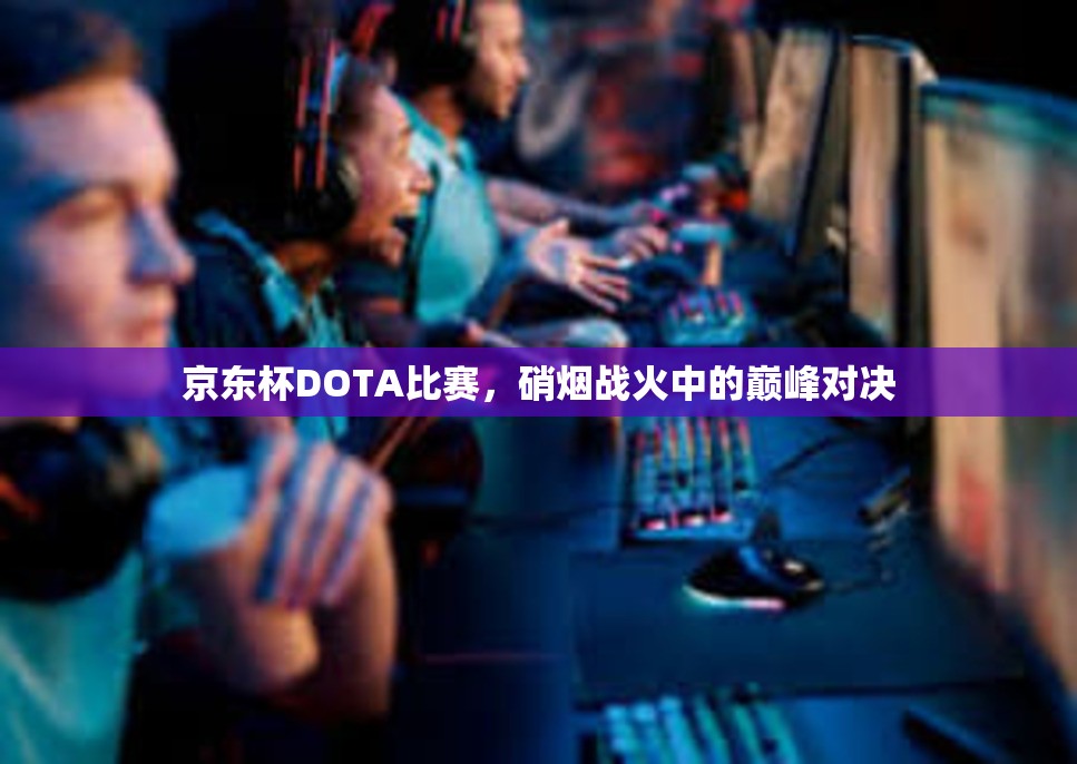 京东杯DOTA比赛，硝烟战火中的巅峰对决