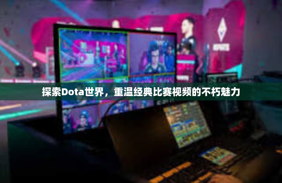 探索Dota世界，重温经典比赛视频的不朽魅力