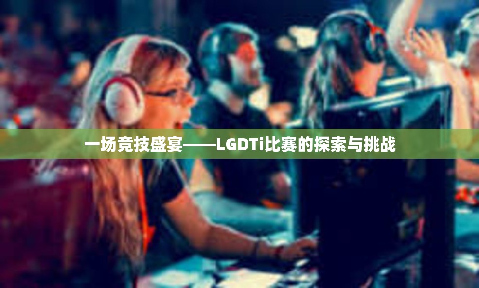 一场竞技盛宴——LGDTi比赛的探索与挑战