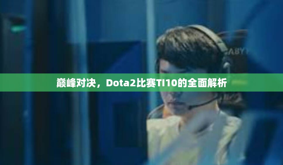 巅峰对决，Dota2比赛TI10的全面解析