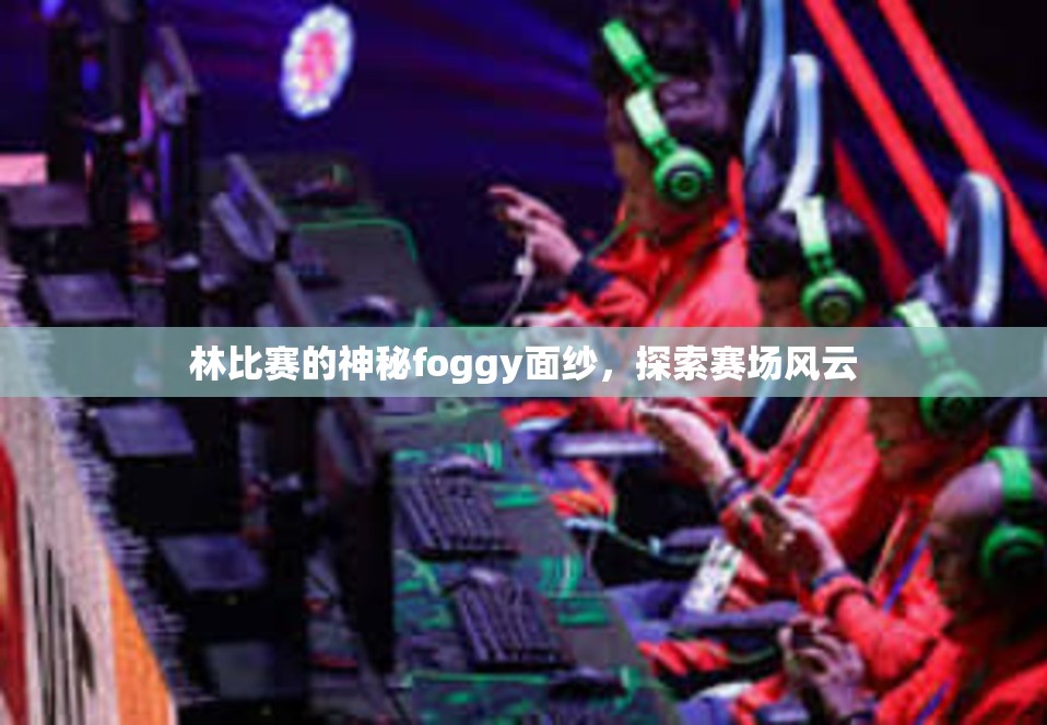 林比赛的神秘foggy面纱，探索赛场风云