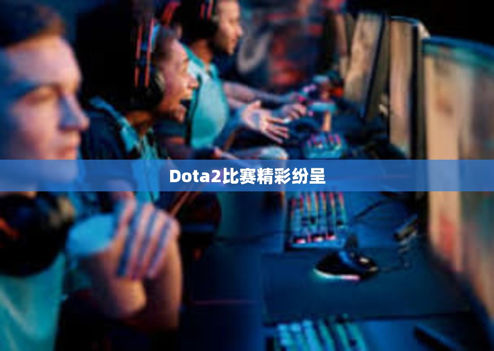 Dota2比赛精彩纷呈